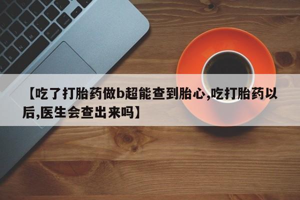 私人打胎药专卖联系微信【吃了打胎药做b超能查到胎心,吃打胎药以后,医生会查出来吗】