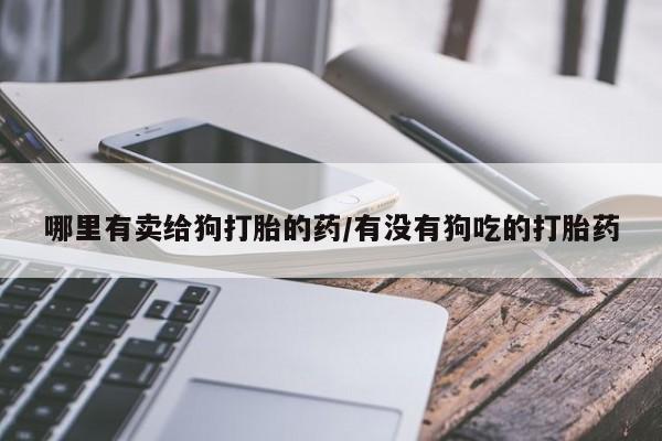 私人打胎药专卖联系微信哪里有卖给狗打胎的药/有没有狗吃的打胎药