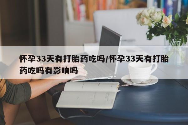 私人打胎药专卖联系微信怀孕33天有打胎药吃吗/怀孕33天有打胎药吃吗有影响吗