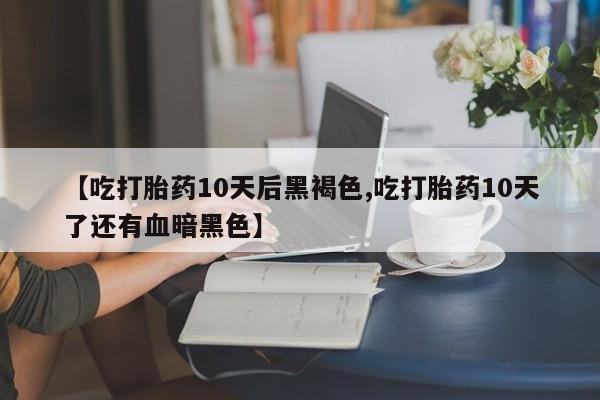 私人打胎药专卖联系微信【吃打胎药10天后黑褐色,吃打胎药10天了还有血暗黑色】