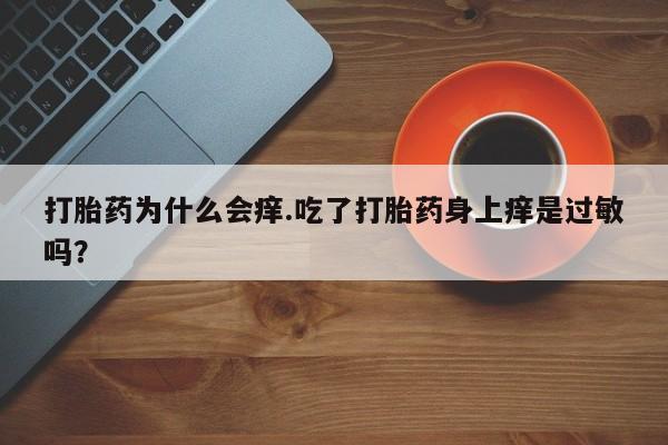 私人打胎药专卖联系微信打胎药为什么会痒.吃了打胎药身上痒是过敏吗？