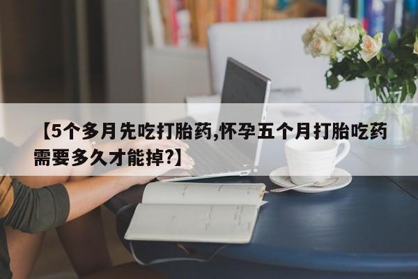私人打胎药专卖联系微信【5个多月先吃打胎药,怀孕五个月打胎吃药需要多久才能掉?】