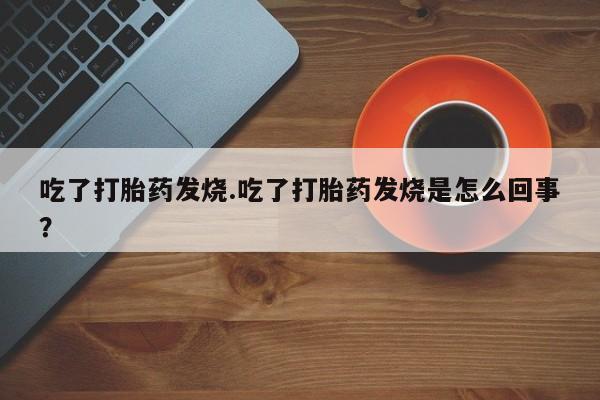 私人打胎药专卖联系微信吃了打胎药发烧.吃了打胎药发烧是怎么回事?