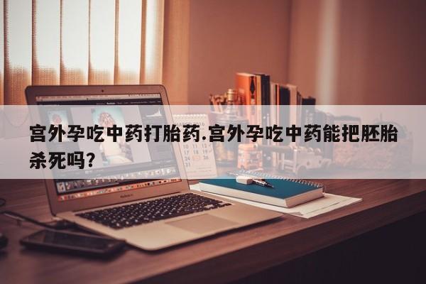 私人打胎药专卖联系微信宫外孕吃中药打胎药.宫外孕吃中药能把胚胎杀死吗?