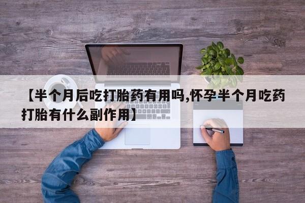 私人打胎药专卖联系微信【半个月后吃打胎药有用吗,怀孕半个月吃药打胎有什么副作用】