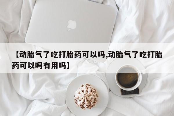 私人打胎药专卖联系微信【动胎气了吃打胎药可以吗,动胎气了吃打胎药可以吗有用吗】