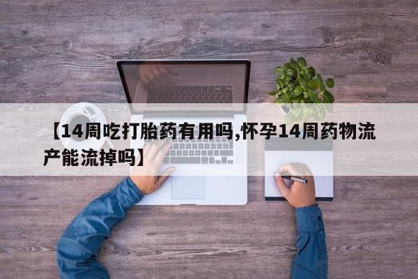 私人打胎药专卖联系微信【14周吃打胎药有用吗,怀孕14周药物流产能流掉吗】