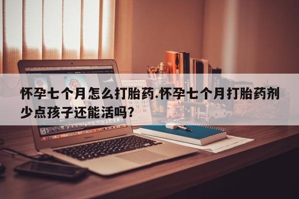 私人打胎药专卖联系微信怀孕七个月怎么打胎药.怀孕七个月打胎药剂少点孩子还能活吗？