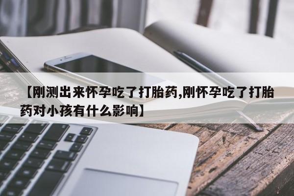 私人打胎药专卖联系微信【刚测出来怀孕吃了打胎药,刚怀孕吃了打胎药对小孩有什么影响】