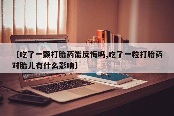 私人打胎药专卖联系微信【吃了一颗打胎药能反悔吗,吃了一粒打胎药对胎儿有什么影响】