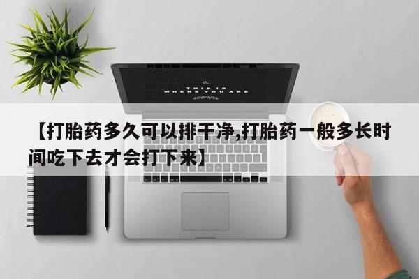 私人打胎药专卖联系微信【打胎药多久可以排干净,打胎药一般多长时间吃下去才会打下来】