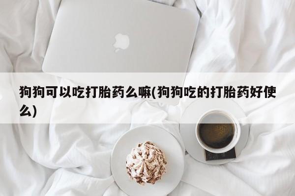 私人打胎药专卖联系微信狗狗可以吃打胎药么嘛(狗狗吃的打胎药好使么)