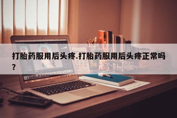 私人打胎药专卖联系微信打胎药服用后头疼.打胎药服用后头疼正常吗?