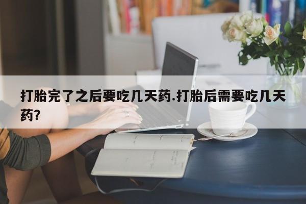 私人打胎药专卖联系微信打胎完了之后要吃几天药.打胎后需要吃几天药？