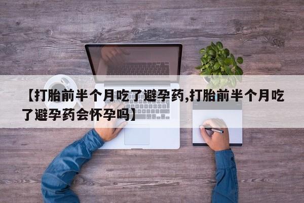 私人打胎药专卖联系微信【打胎前半个月吃了避孕药,打胎前半个月吃了避孕药会怀孕吗】