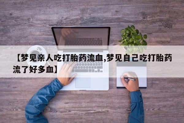 私人打胎药专卖联系微信【梦见亲人吃打胎药流血,梦见自己吃打胎药流了好多血】