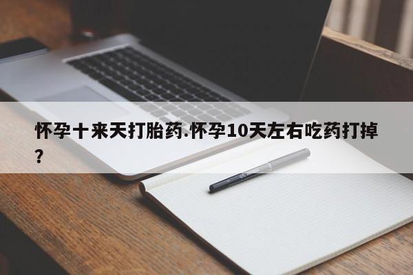 私人打胎药专卖联系微信怀孕十来天打胎药.怀孕10天左右吃药打掉？