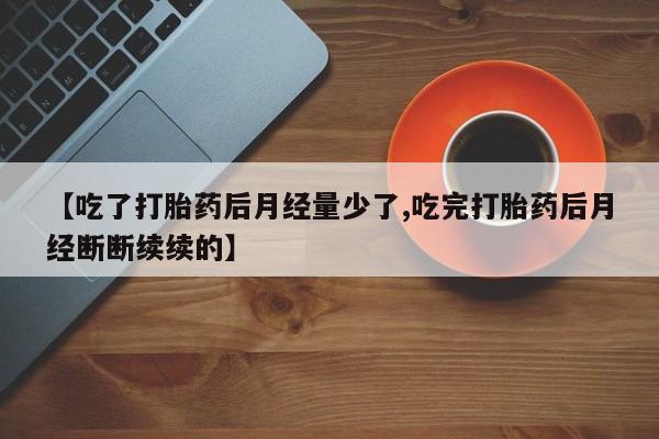 私人打胎药专卖联系微信【吃了打胎药后月经量少了,吃完打胎药后月经断断续续的】
