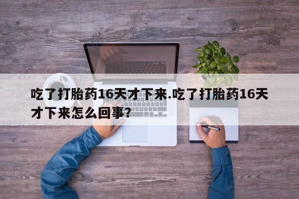 私人打胎药专卖联系微信吃了打胎药16天才下来.吃了打胎药16天才下来怎么回事？