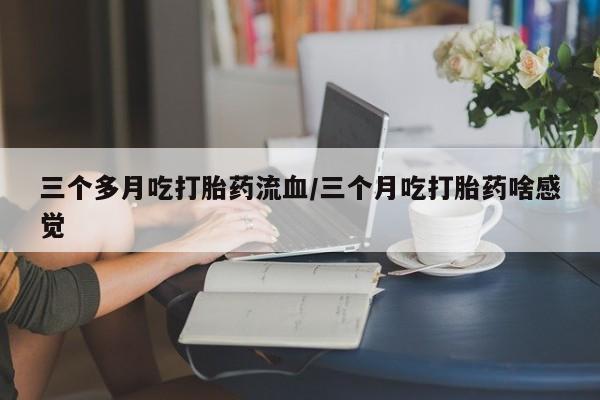 私人打胎药专卖联系微信三个多月吃打胎药流血/三个月吃打胎药啥感觉