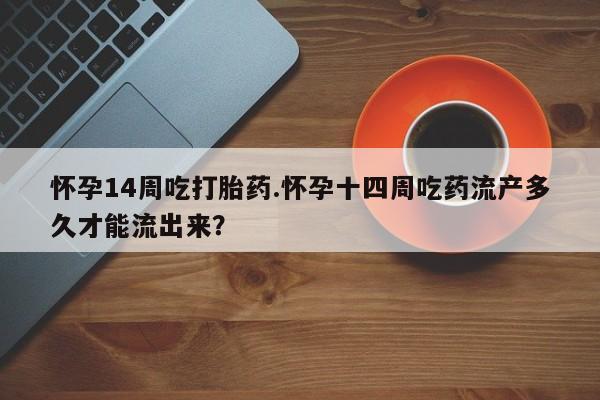 私人打胎药专卖联系微信怀孕14周吃打胎药.怀孕十四周吃药流产多久才能流出来？
