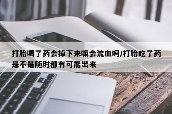 私人打胎药专卖联系微信打胎喝了药会掉下来嘛会流血吗/打胎吃了药是不是随时都有可能出来