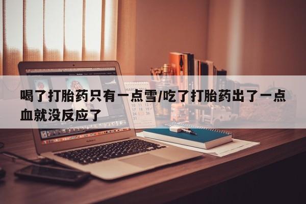 私人打胎药专卖联系微信喝了打胎药只有一点雪/吃了打胎药出了一点血就没反应了
