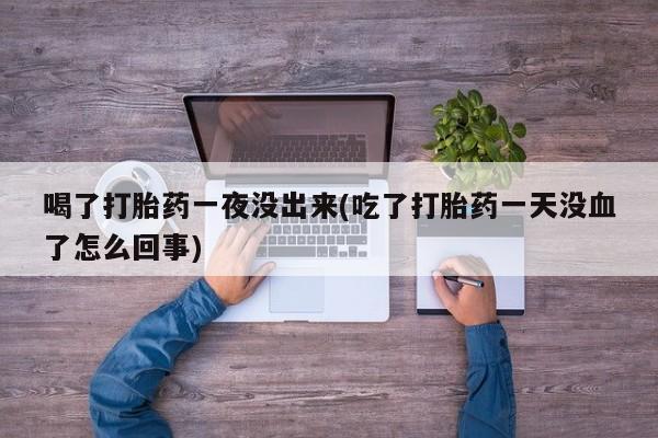 私人打胎药专卖联系微信喝了打胎药一夜没出来(吃了打胎药一天没血了怎么回事)
