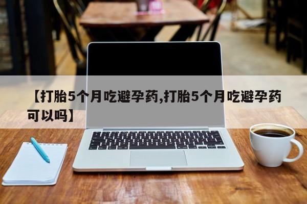 私人打胎药专卖联系微信【打胎5个月吃避孕药,打胎5个月吃避孕药可以吗】