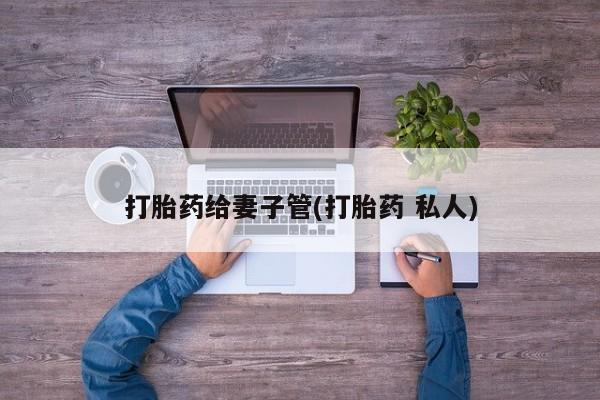 私人打胎药专卖联系微信打胎药给妻子管(打胎药 私人)