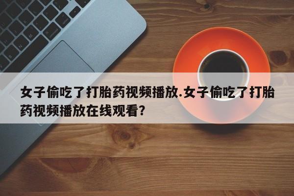 私人打胎药专卖联系微信女子偷吃了打胎药视频播放.女子偷吃了打胎药视频播放在线观看？