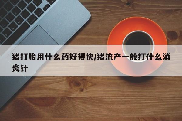 私人打胎药专卖联系微信猪打胎用什么药好得快/猪流产一般打什么消炎针