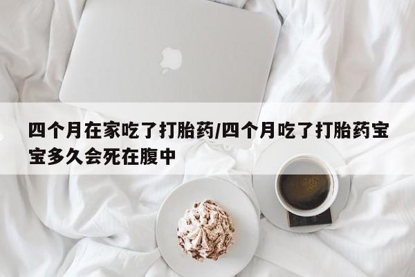 私人打胎药专卖联系微信四个月在家吃了打胎药/四个月吃了打胎药宝宝多久会死在腹中