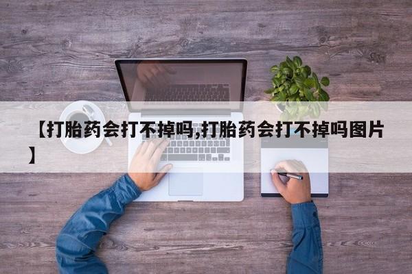 私人打胎药专卖联系微信【打胎药会打不掉吗,打胎药会打不掉吗图片】