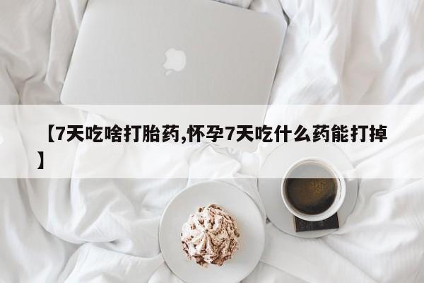 私人打胎药专卖联系微信【7天吃啥打胎药,怀孕7天吃什么药能打掉】