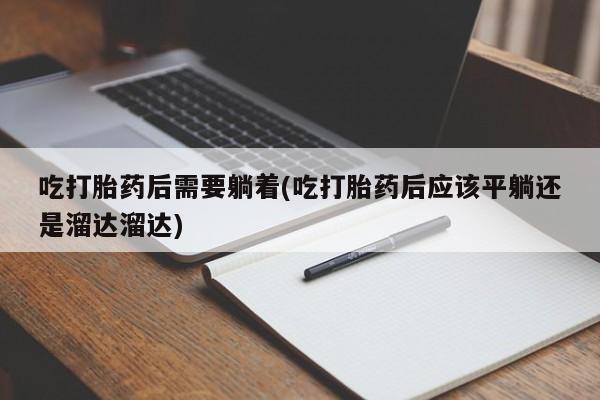 私人打胎药专卖联系微信吃打胎药后需要躺着(吃打胎药后应该平躺还是溜达溜达)
