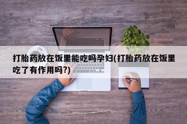 私人打胎药专卖联系微信打胎药放在饭里能吃吗孕妇(打胎药放在饭里吃了有作用吗?)