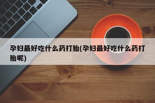 私人打胎药专卖联系微信孕妇最好吃什么药打胎(孕妇最好吃什么药打胎呢)