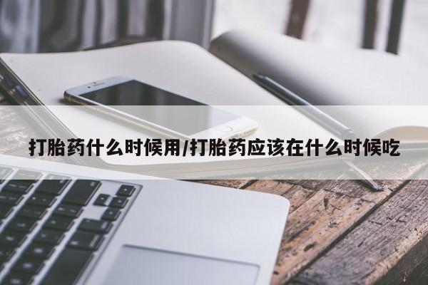 私人打胎药专卖联系微信打胎药什么时候用/打胎药应该在什么时候吃