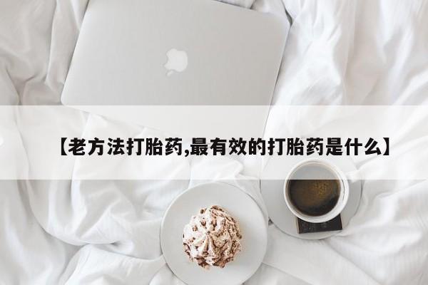 私人打胎药专卖联系微信【老方法打胎药,最有效的打胎药是什么】