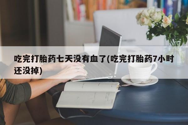 私人打胎药专卖联系微信吃完打胎药七天没有血了(吃完打胎药7小时还没掉)