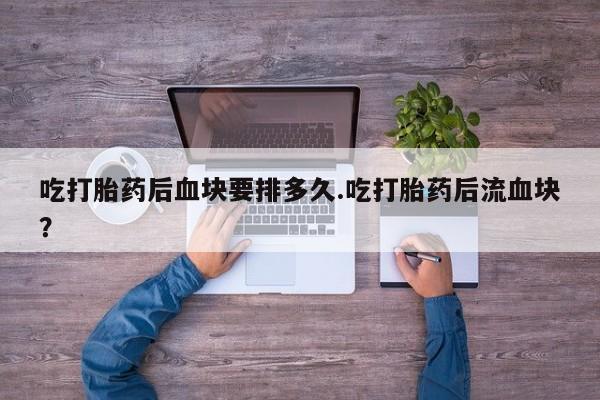 私人打胎药专卖联系微信吃打胎药后血块要排多久.吃打胎药后流血块？