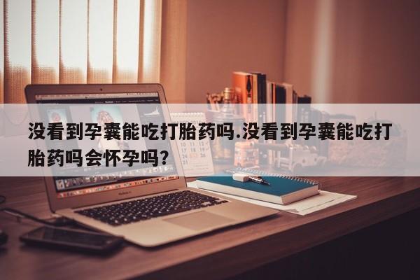 私人打胎药专卖联系微信没看到孕囊能吃打胎药吗.没看到孕囊能吃打胎药吗会怀孕吗？