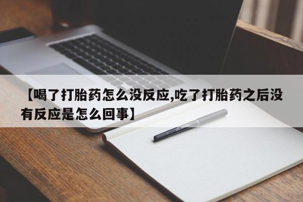 私人打胎药专卖联系微信【喝了打胎药怎么没反应,吃了打胎药之后没有反应是怎么回事】