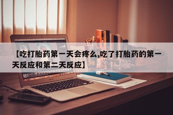 私人打胎药专卖联系微信【吃打胎药第一天会疼么,吃了打胎药的第一天反应和第二天反应】