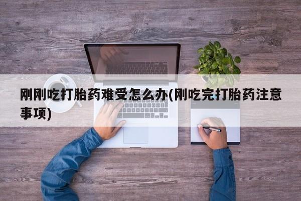 私人打胎药专卖联系微信刚刚吃打胎药难受怎么办(刚吃完打胎药注意事项)